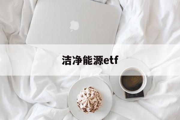 洁净能源etf(洁净能源科学属于什么专业)