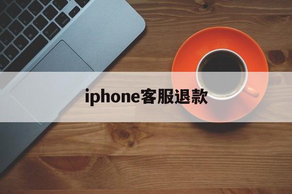 iphone客服退款(苹果退款客服是24小时吗)