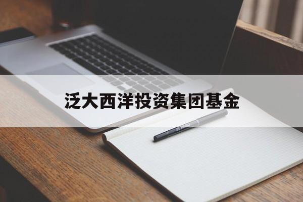 泛大西洋投资集团基金(泛大西洋投资顾问有限公司)